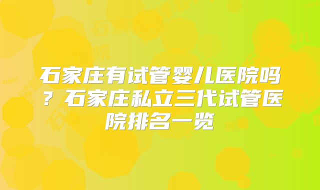 石家庄有试管婴儿医院吗?石家庄私立三代试管医院排名一览