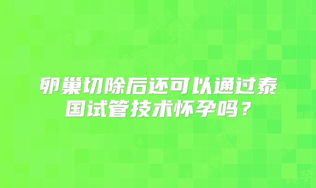 卵巢切除后还可以通过泰国试管技术怀孕吗?