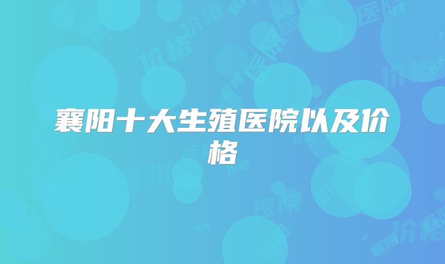 襄阳十大生殖医院以及价格