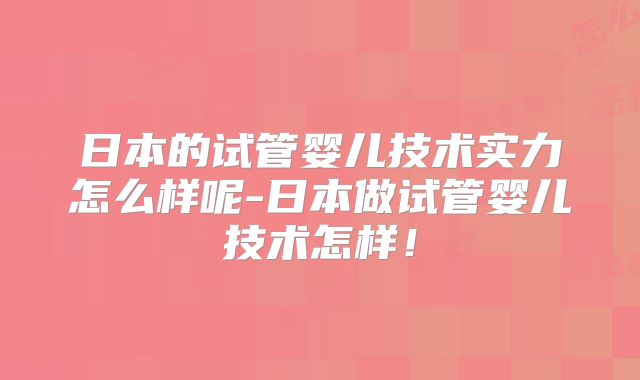 日本的试管婴儿技术实力怎么样呢-日本做试管婴儿技术怎样!