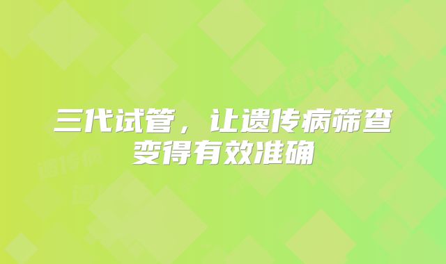 三代试管，让遗传病筛查变得有效准确