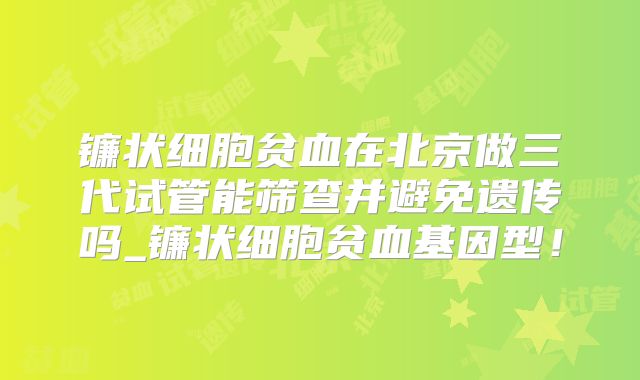 镰状细胞贫血在北京做三代试管能筛查并避免遗传吗_镰状细胞贫血基因型!