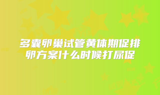 多囊卵巢试管黄体期促排卵方案什么时候打尿促