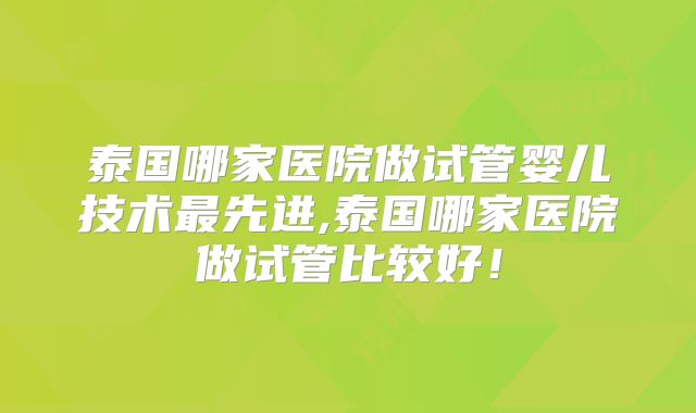 泰国哪家医院做试管婴儿技术最先进,泰国哪家医院做试管比较好!