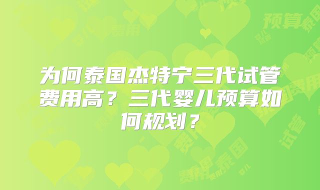 为何泰国杰特宁三代试管费用高?三代婴儿预算如何规划?