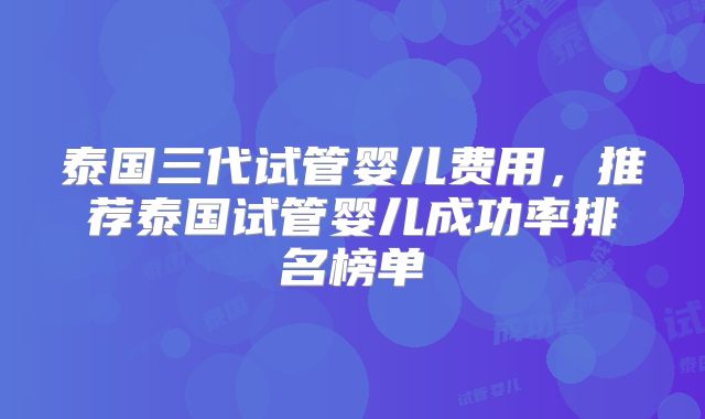 泰国三代试管婴儿费用,推荐泰国试管婴儿成功率排名榜单