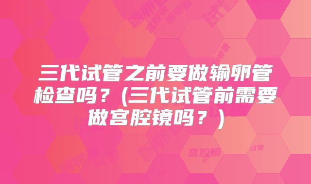 三代试管之前要做输卵管检查吗?(三代试管前需要做宫腔镜吗?)