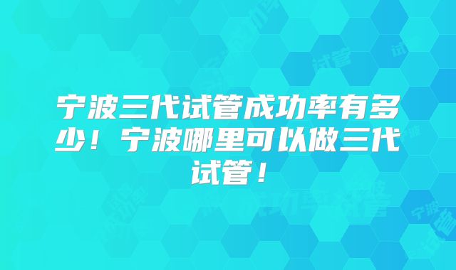 宁波三代试管成功率有多少！宁波哪里可以做三代试管！