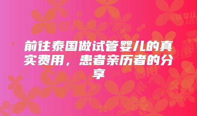 前往泰国做试管婴儿的真实费用，患者亲历者的分享