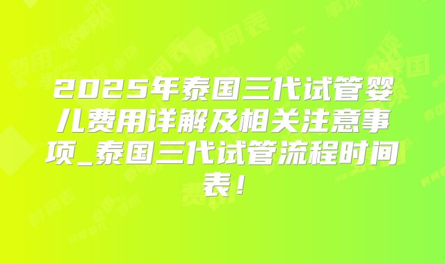 2025年泰国三代试管婴儿费用详解及相关注意事项_泰国三代试管流程时间表!
