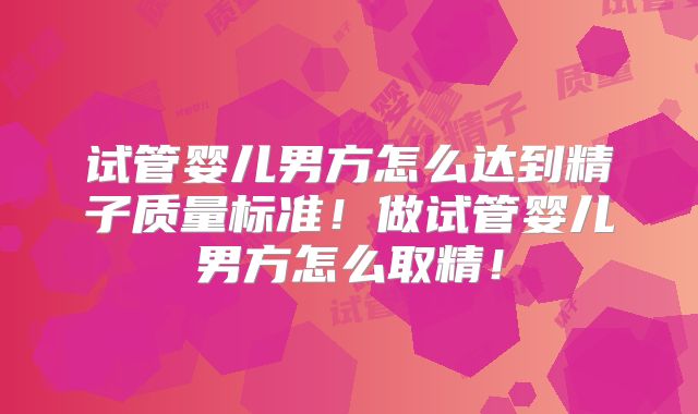 试管婴儿男方怎么达到精子质量标准！做试管婴儿男方怎么取精！