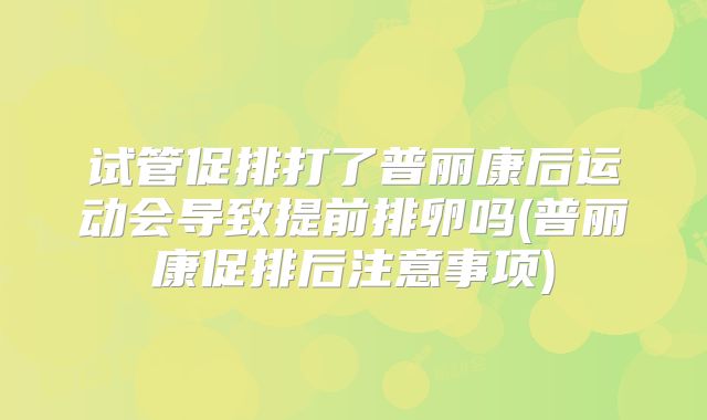 试管促排打了普丽康后运动会导致提前排卵吗(普丽康促排后注意事项)