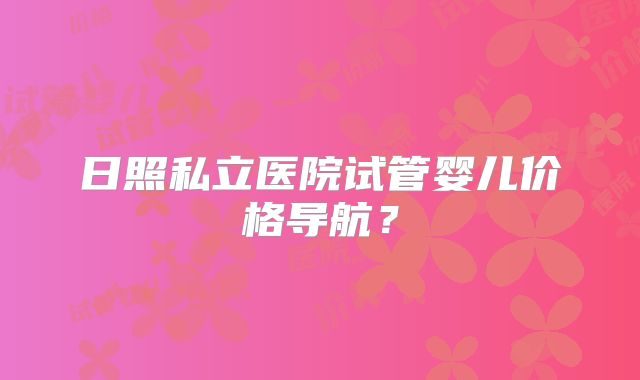 日照私立医院试管婴儿价格导航?