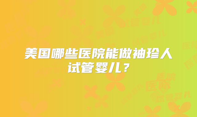 美国哪些医院能做袖珍人试管婴儿?