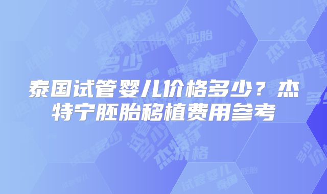 泰国试管婴儿价格多少？杰特宁胚胎移植费用参考