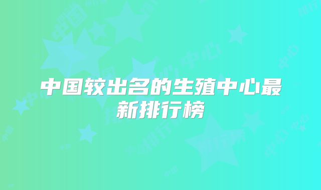 中国较出名的生殖中心最新排行榜