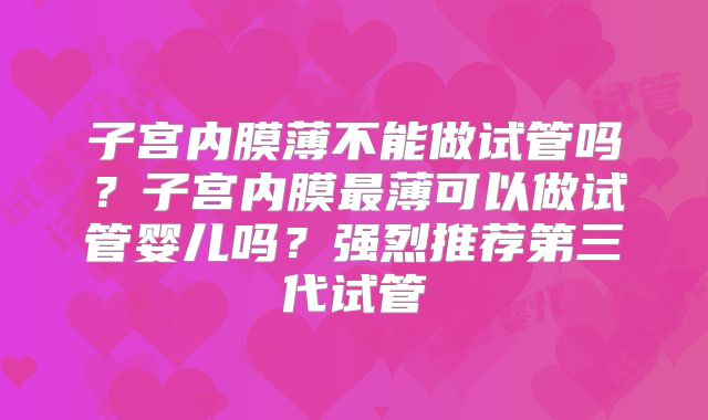 子宫内膜薄不能做试管吗?子宫内膜最薄可以做试管婴儿吗?强烈推荐第三代试管