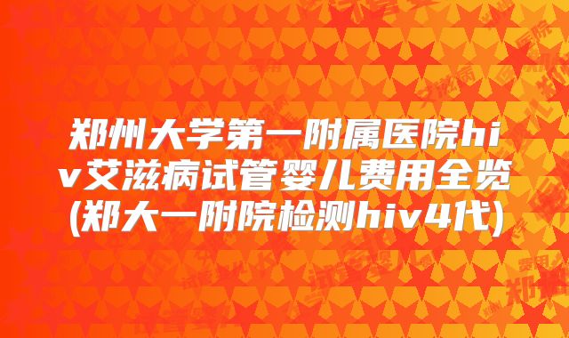 郑州大学第一附属医院hiv艾滋病试管婴儿费用全览(郑大一附院检测hiv4代)