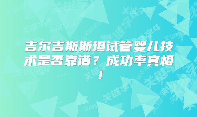 吉尔吉斯斯坦试管婴儿技术是否靠谱？成功率真相！