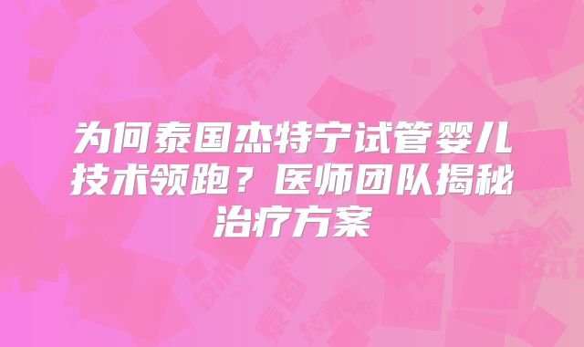 为何泰国杰特宁试管婴儿技术领跑?医师团队揭秘治疗方案