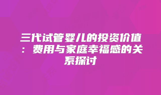 三代试管婴儿的投资价值:费用与家庭幸福感的关系探讨