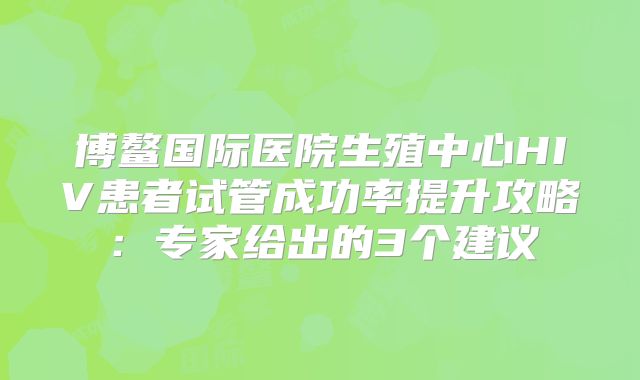 博鳌国际医院生殖中心HIV患者试管成功率提升攻略：专家给出的3个建议