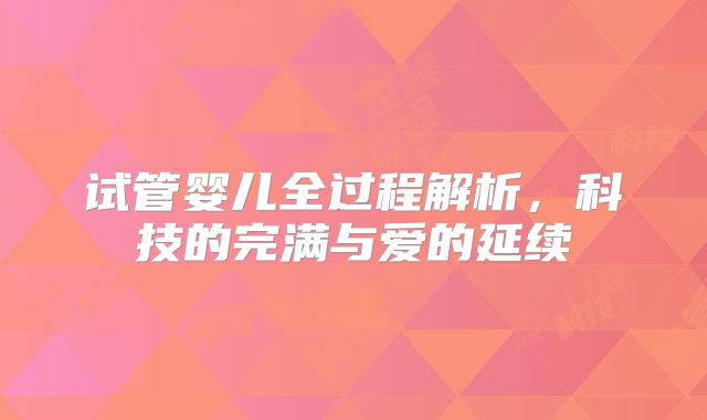 试管婴儿全过程解析,科技的完满与爱的延续