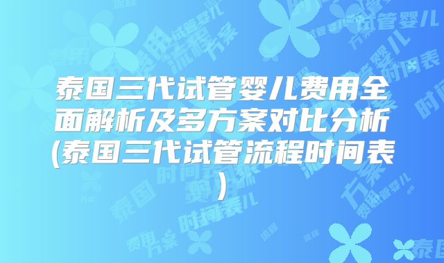 泰国三代试管婴儿费用全面解析及多方案对比分析(泰国三代试管流程时间表)