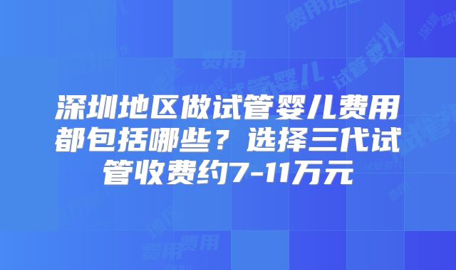 深圳地区做试管婴儿费用都包括哪些?选择三代试管收费约7-11万元