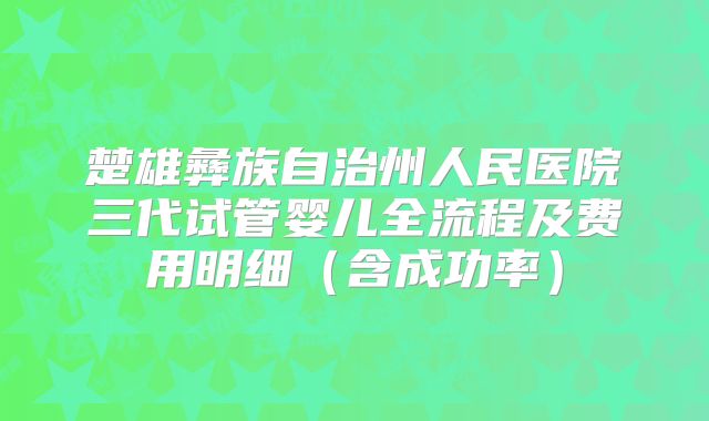 楚雄彝族自治州人民医院三代试管婴儿全流程及费用明细(含成功率)