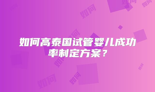 如何高泰国试管婴儿成功率制定方案?