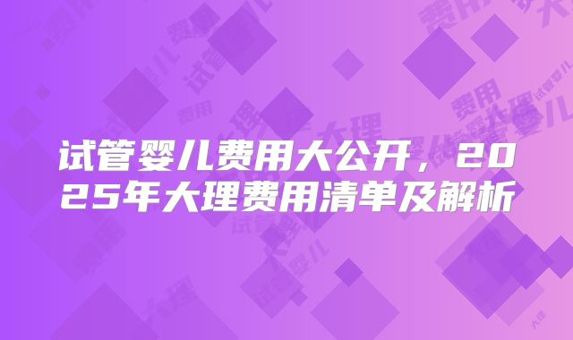 试管婴儿费用大公开,2025年大理费用清单及解析