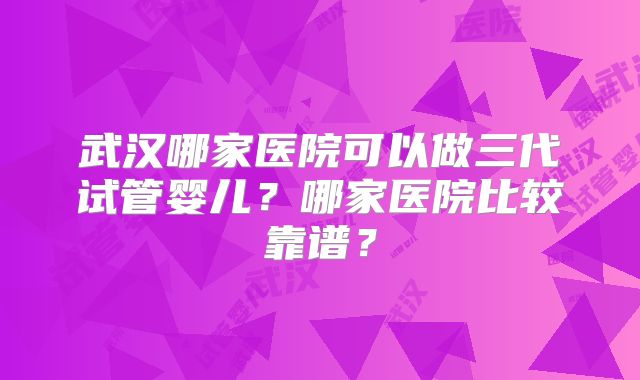 武汉哪家医院可以做三代试管婴儿？哪家医院比较靠谱？