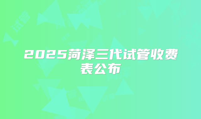 2025菏泽三代试管收费表公布