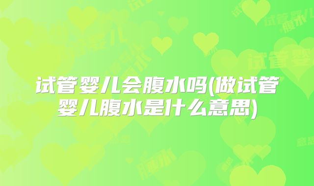 试管婴儿会腹水吗(做试管婴儿腹水是什么意思)