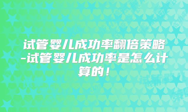 试管婴儿成功率翻倍策略-试管婴儿成功率是怎么计算的!