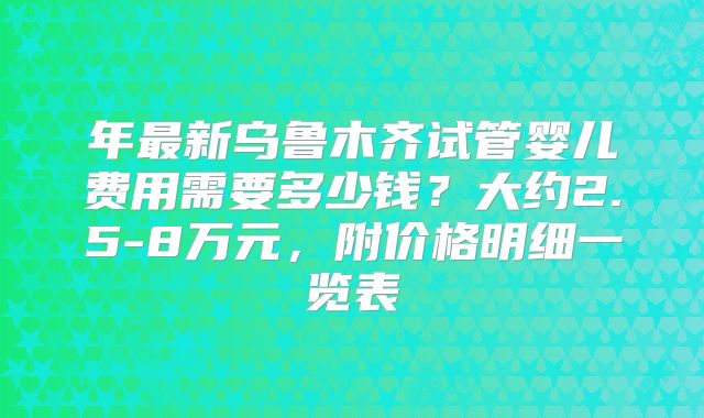年最新乌鲁木齐试管婴儿费用需要多少钱？大约2.5-8万元，附价格明细一览表