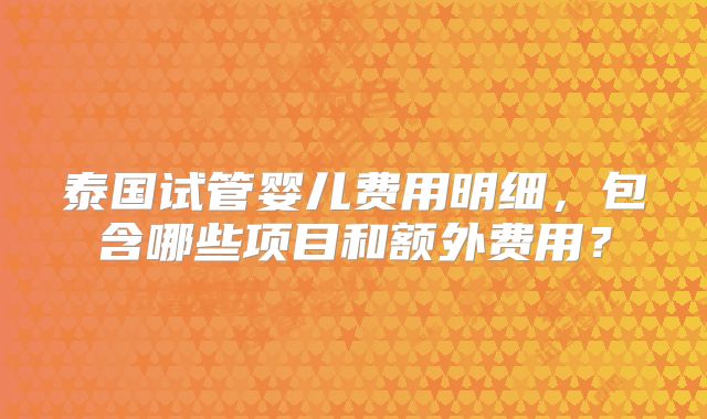 泰国试管婴儿费用明细,包含哪些项目和额外费用?