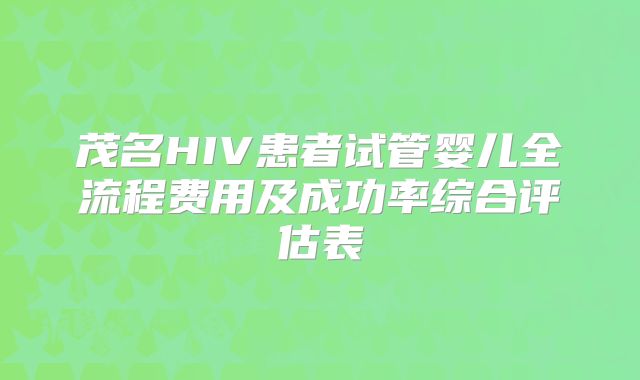 茂名HIV患者试管婴儿全流程费用及成功率综合评估表