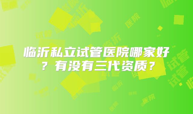 临沂私立试管医院哪家好？有没有三代资质？