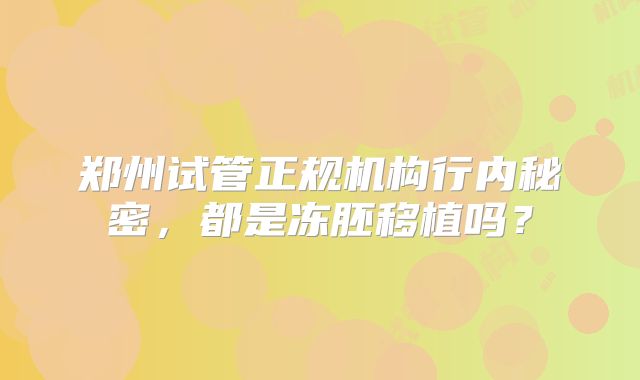 郑州试管正规机构行内秘密,都是冻胚移植吗?