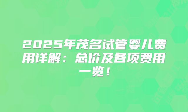 2025年茂名试管婴儿费用详解:总价及各项费用一览!