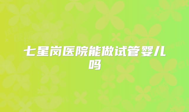 七星岗医院能做试管婴儿吗