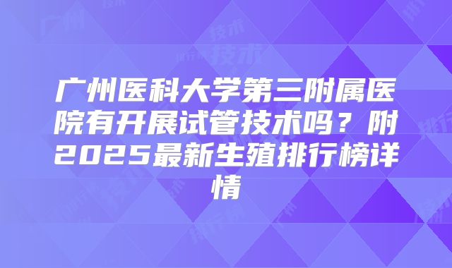 广州医科大学第三附属医院有开展试管技术吗?附2025最新生殖排行榜详情