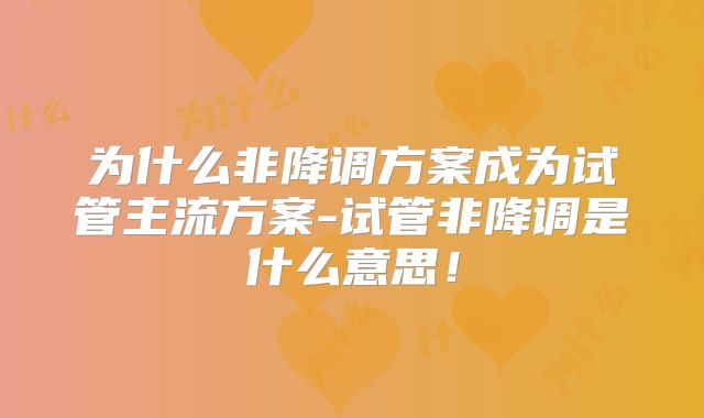 为什么非降调方案成为试管主流方案-试管非降调是什么意思!