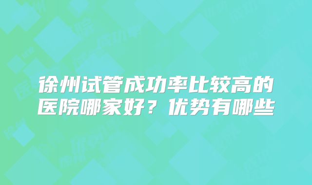 徐州试管成功率比较高的医院哪家好？优势有哪些