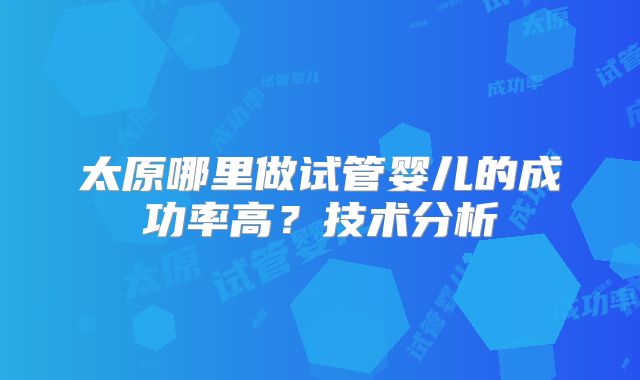 太原哪里做试管婴儿的成功率高?技术分析