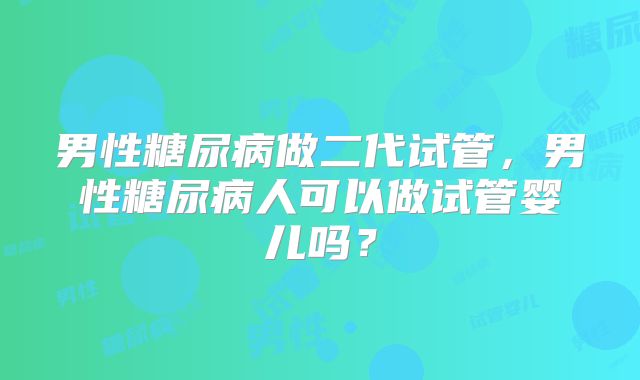 男性糖尿病做二代试管,男性糖尿病人可以做试管婴儿吗?