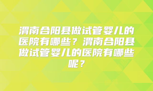渭南合阳县做试管婴儿的医院有哪些？渭南合阳县做试管婴儿的医院有哪些呢？