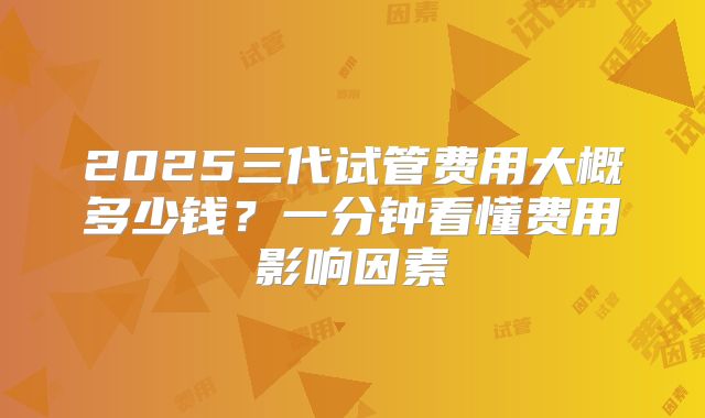 2025三代试管费用大概多少钱?一分钟看懂费用影响因素